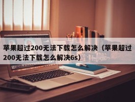 苹果超过200无法下载怎么解决（苹果超过200无法下载怎么解决6s）