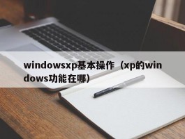 windowsxp基本操作(xp的windows功能在哪)