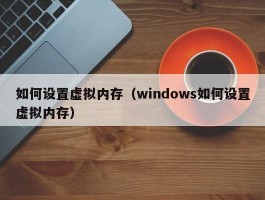 如何设置虚拟内存(windows如何设置虚拟内存)