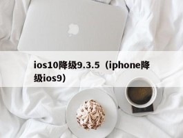 ios10降级9.3.5(iphone降级ios9)