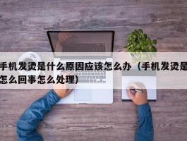 手机发烫是什么原因应该怎么办(手机发烫是怎么回事怎么处理)
