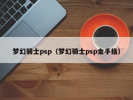 梦幻骑士psp(梦幻骑士psp金手指)