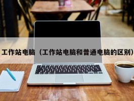 工作站电脑(工作站电脑和普通电脑的区别)