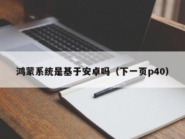 鸿蒙系统是基于安卓吗(下一页p40)