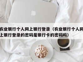 农业银行个人网上银行登录(农业银行个人网上银行登录的密码是银行卡的密码吗)