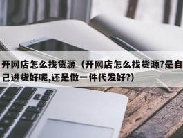开网店怎么找货源(开网店怎么找货源?是自己进货好呢,还是做一件代发好?)