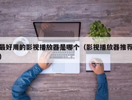 最好用的影视播放器是哪个(影视播放器推荐)