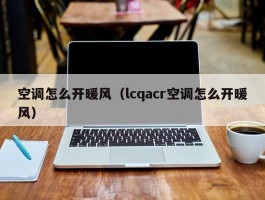 空调怎么开暖风(lcqacr空调怎么开暖风)