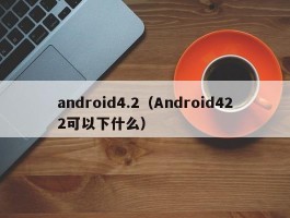 android4.2(Android422可以下什么)