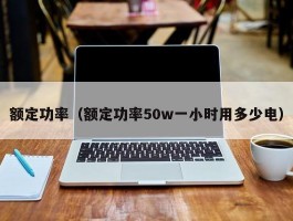 额定功率（额定功率50w一小时用多少电）