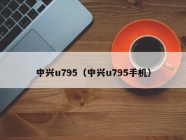 中兴u795（中兴u795手机）