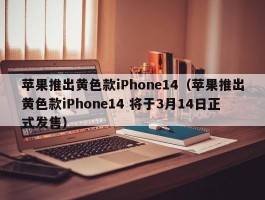 苹果推出黄色款iPhone14(苹果推出黄色款iPhone14 将于3月14日正式发售)