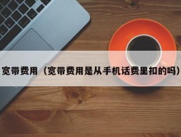 宽带费用(宽带费用是从手机话费里扣的吗)