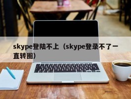 skype登陆不上（skype登录不了一直转圈）