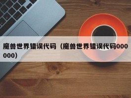 魔兽世界错误代码(魔兽世界错误代码000000)