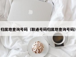 归属地查询号码（联通号码归属地查询号码）