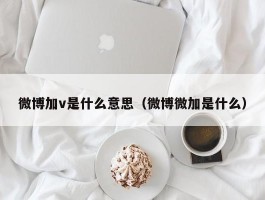 微博加v是什么意思(微博微加是什么)