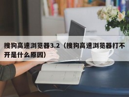 搜狗高速浏览器3.2(搜狗高速浏览器打不开是什么原因)