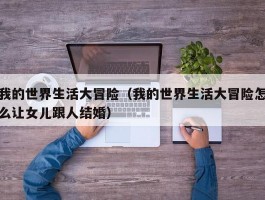 我的世界生活大冒险(我的世界生活大冒险怎么让女儿跟人结婚)