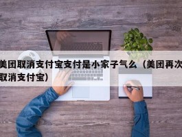 美团取消支付宝支付是小家子气么(美团再次取消支付宝)