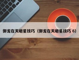 御龙在天砸星技巧（御龙在天砸星技巧 6）