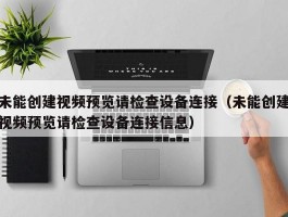 未能创建视频预览请检查设备连接(未能创建视频预览请检查设备连接信息)