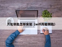 万能钥匙怎样安装(wifi万能钥匙)