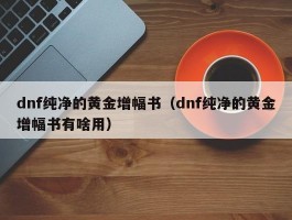 dnf纯净的黄金增幅书（dnf纯净的黄金增幅书有啥用）