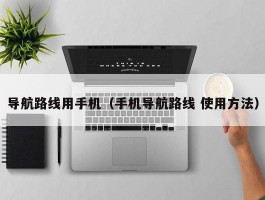 导航路线用手机(手机导航路线 使用方法)