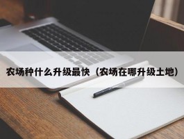 农场种什么升级最快(农场在哪升级土地)