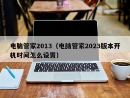 电脑管家2013(电脑管家2023版本开机时间怎么设置)
