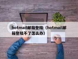 hotmail邮箱登陆(hotmail邮箱登陆不了怎么办)