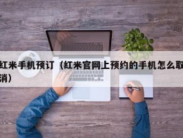 红米手机预订(红米官网上预约的手机怎么取消)
