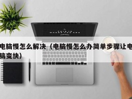 电脑慢怎么解决(电脑慢怎么办简单步骤让电脑变快)