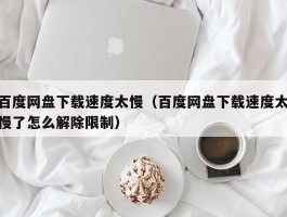 百度网盘下载速度太慢（百度网盘下载速度太慢了怎么解除限制）