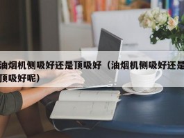 油烟机侧吸好还是顶吸好(油烟机侧吸好还是顶吸好呢)