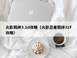 火影羁绊3.1d攻略(火影忍者羁绊31f攻略)