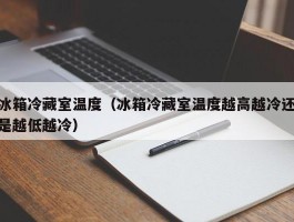 冰箱冷藏室温度(冰箱冷藏室温度越高越冷还是越低越冷)