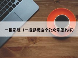 一搜影院(一搜影视这个公众号怎么样)