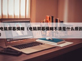 电脑屏幕模糊(电脑屏幕模糊不清是什么原因)