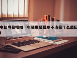 电脑屏幕模糊（电脑屏幕模糊不清是什么原因）