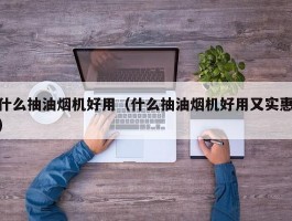 什么抽油烟机好用(什么抽油烟机好用又实惠)