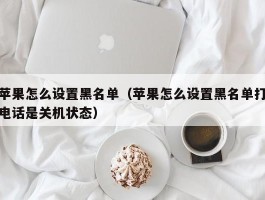 苹果怎么设置黑名单(苹果怎么设置黑名单打电话是关机状态)