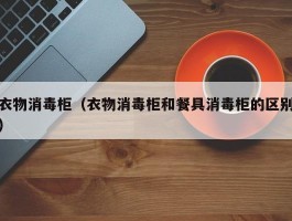 衣物消毒柜(衣物消毒柜和餐具消毒柜的区别)