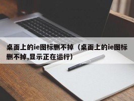 桌面上的ie图标删不掉（桌面上的ie图标删不掉,显示正在运行）