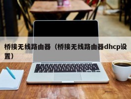 桥接无线路由器(桥接无线路由器dhcp设置)