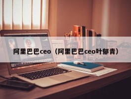 阿里巴巴ceo（阿里巴巴ceo叶郁青）