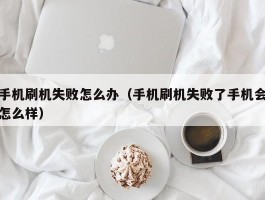 手机刷机失败怎么办(手机刷机失败了手机会怎么样)