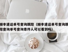 顺丰速运单号查询跟踪(顺丰速运单号查询跟踪查询单号查询寄件人可以看到吗)