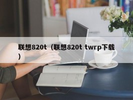 联想820t(联想820t twrp下载)